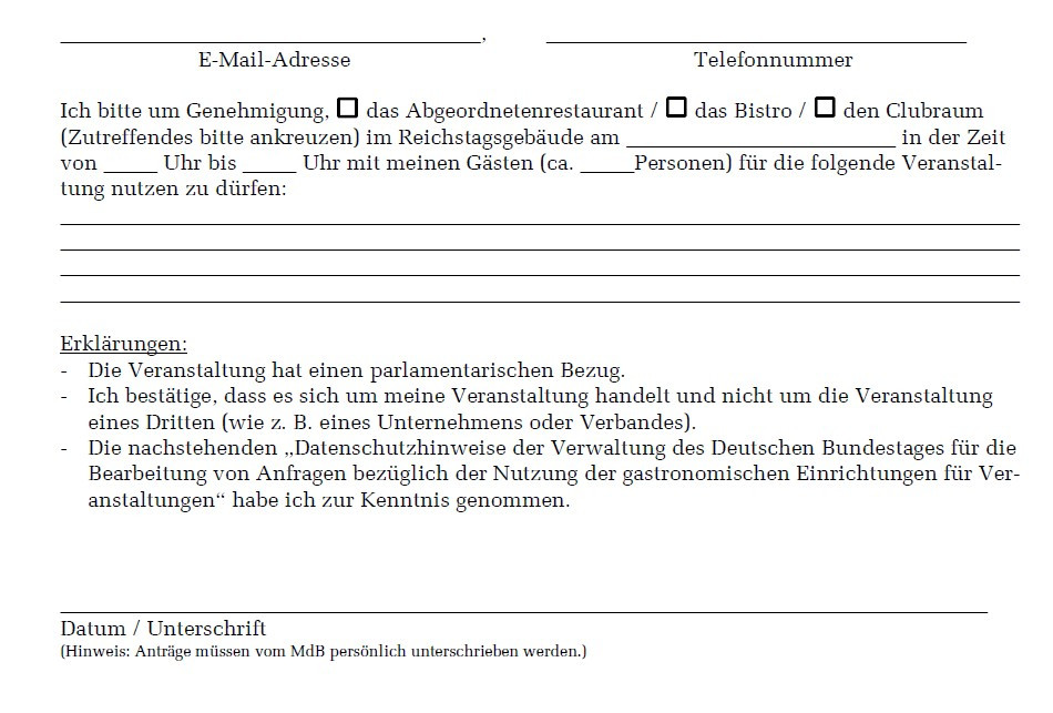 Formular für Abgeordnete ("Eigenerklärung") - Auszug: "Ich bitte um Genehmigung, das Abgeordnetenrestaurant / das Bistro / den Clubraum (Zutreffendes bitte ankreuzen) im Reichstagsgebäude am _________________________ in der Zeit von _____ Uhr bis _____ Uhr mit meinen Gästen (ca. x Personen) für die folgende Veranstaltung nutzen zu dürfen:"