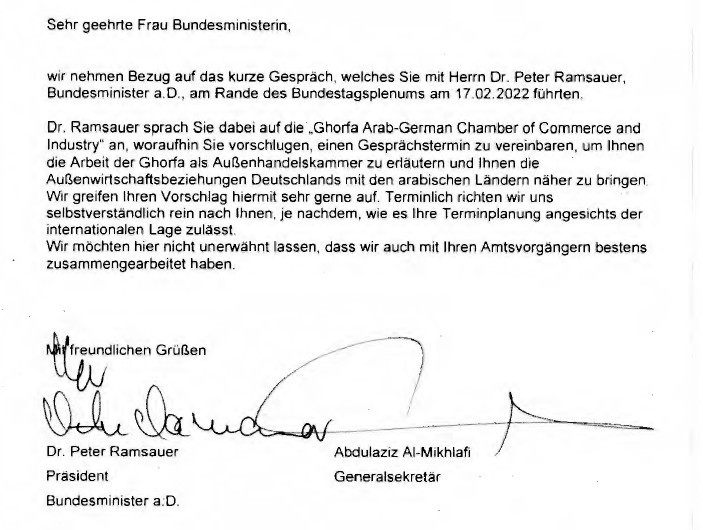 "Sehr geehrte Frau Bundesministerin, wir nehmen Bezug auf das kurze Gespräch, welches Sie mit Herrn Dr. Peter Ramsauer, Bundesminister a.D., am Rande des Bundestagsplenums am 17.02.2022 führten. Dr. Rarnsauer sprach Sie dabei auf die „Ghorfa Arab-German Chamber of Commerce and lndustry" an (...)"